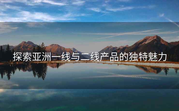 探索亚洲一线与二线产品的独特魅力