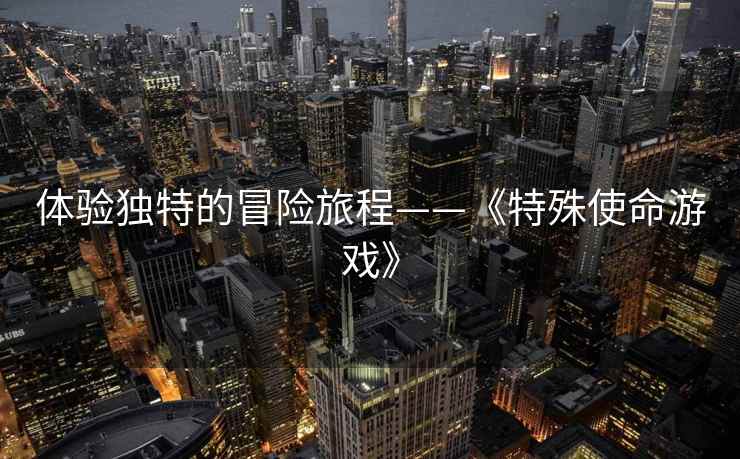 体验独特的冒险旅程——《特殊使命游戏》