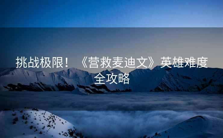 挑战极限！《营救麦迪文》英雄难度全攻略