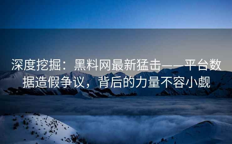 深度挖掘：黑料网最新猛击——平台数据造假争议，背后的力量不容小觑