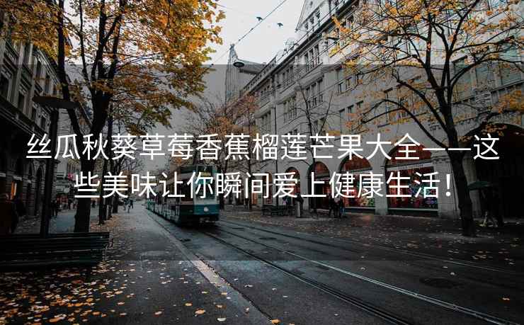 丝瓜秋葵草莓香蕉榴莲芒果大全——这些美味让你瞬间爱上健康生活！