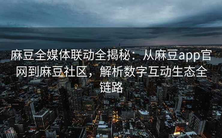 麻豆全媒体联动全揭秘：从麻豆app官网到麻豆社区，解析数字互动生态全链路