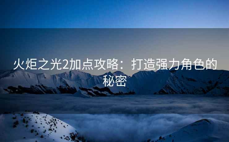 火炬之光2加点攻略：打造强力角色的秘密