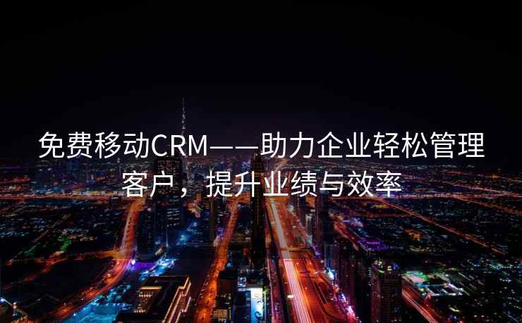 免费移动CRM——助力企业轻松管理客户，提升业绩与效率
