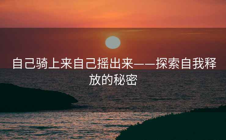 自己骑上来自己摇出来——探索自我释放的秘密
