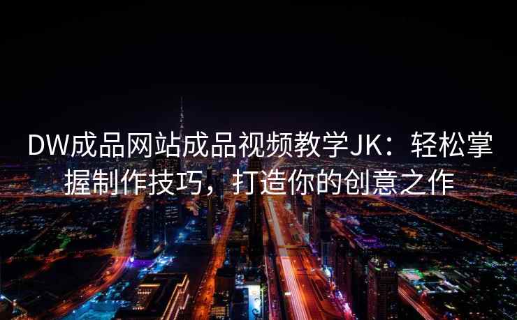 DW成品网站成品视频教学JK：轻松掌握制作技巧，打造你的创意之作