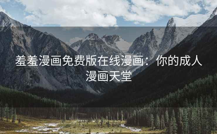 羞羞漫画免费版在线漫画：你的成人漫画天堂